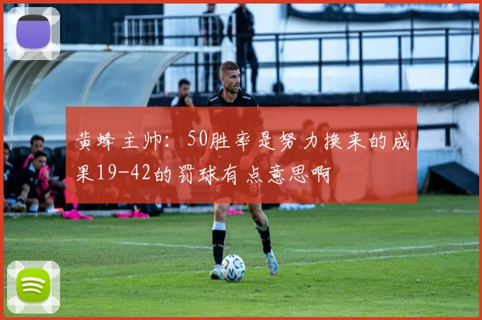 黄蜂主帅：50胜率是努力换来的成果19-42的罚球有点意思啊