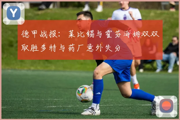 德甲战报：莱比锡与霍芬海姆双双取胜多特与药厂意外失分