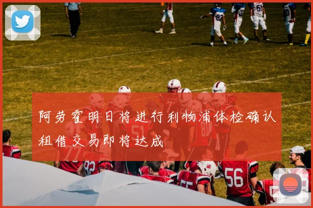 阿劳霍明日将进行利物浦体检确认租借交易即将达成