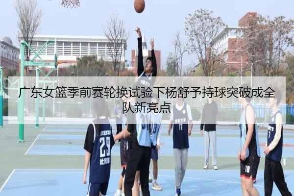 广东女篮季前赛轮换试验下杨舒予持球突破成全队新亮点