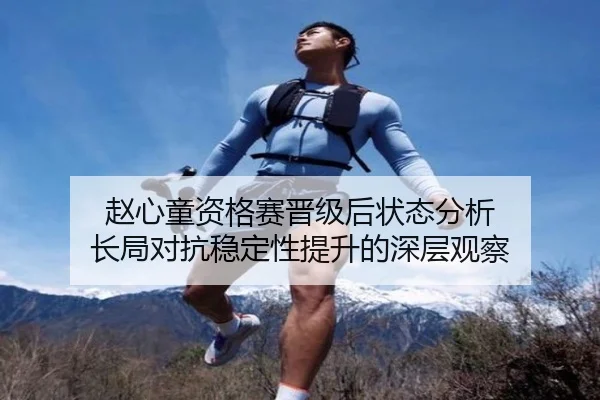 赵心童资格赛晋级后状态分析 长局对抗稳定性提升的深层观察
